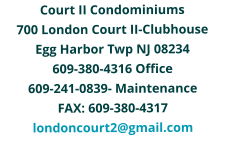 Court II Condominiums 700 London Court II-Clubhouse Egg Harbor Twp NJ 08234 609-380-4316 Office 609-241-0839- Maintenance FAX: 609-380-4317 londoncourt2@gmail.com